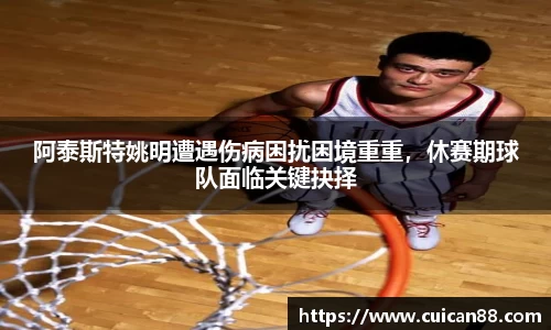 阿泰斯特姚明遭遇伤病困扰困境重重，休赛期球队面临关键抉择