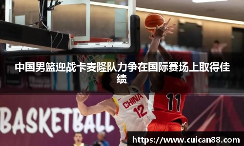 中国男篮迎战卡麦隆队力争在国际赛场上取得佳绩