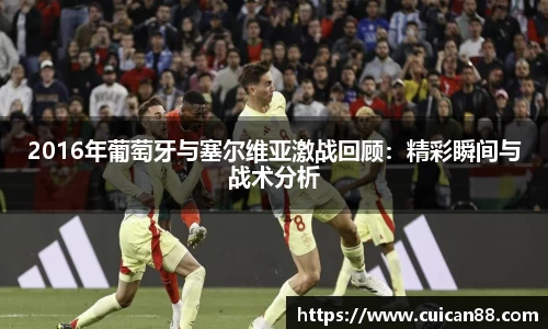 2016年葡萄牙与塞尔维亚激战回顾：精彩瞬间与战术分析